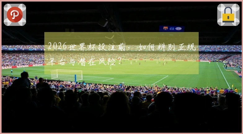 2026世界杯投注前，如何辨别正规平台与潜在风险？