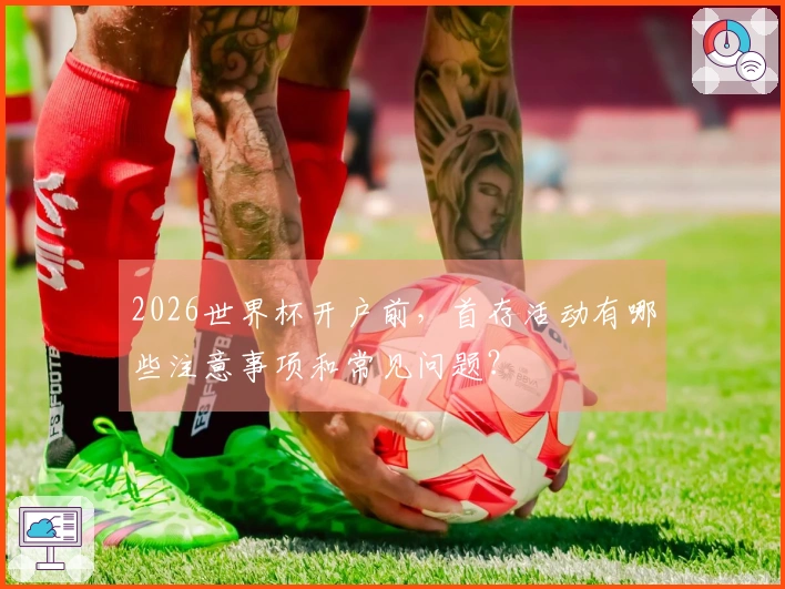 2026世界杯开户前，首存活动有哪些注意事项和常见问题？