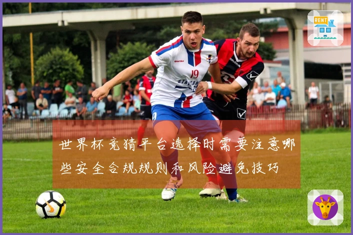 世界杯竞猜平台选择时需要注意哪些安全合规规则和风险避免技巧