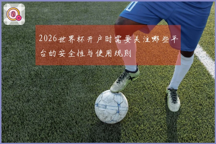 2026世界杯开户时需要关注哪些平台的安全性与使用规则